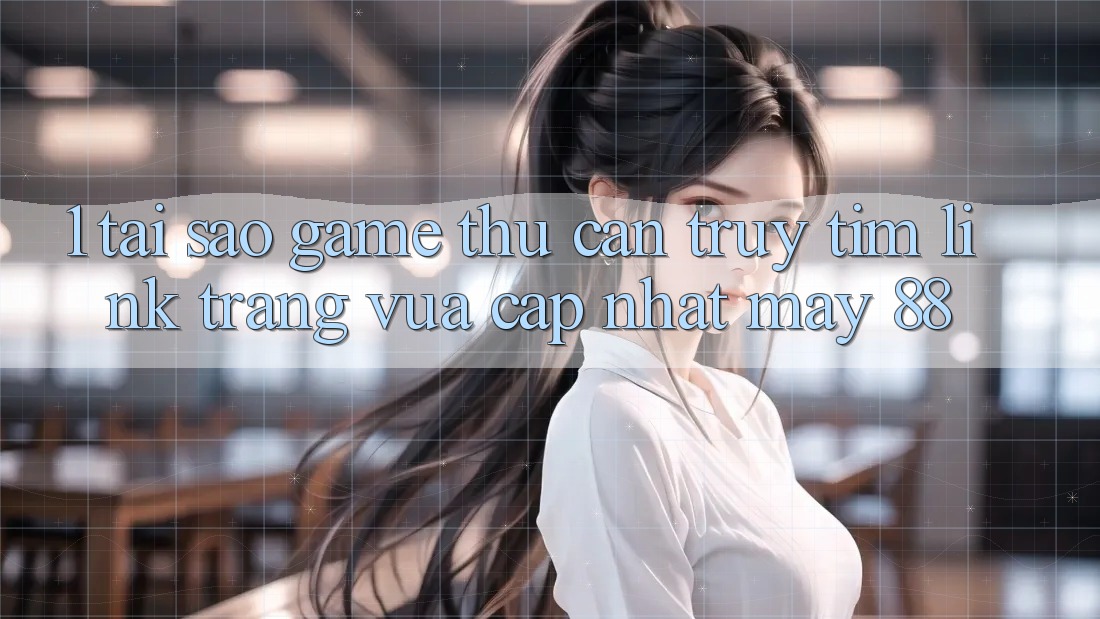 1. Tại Sao Game Thủ Cần Truy tìm “Link Trang Vừa cập nhật May-88”?