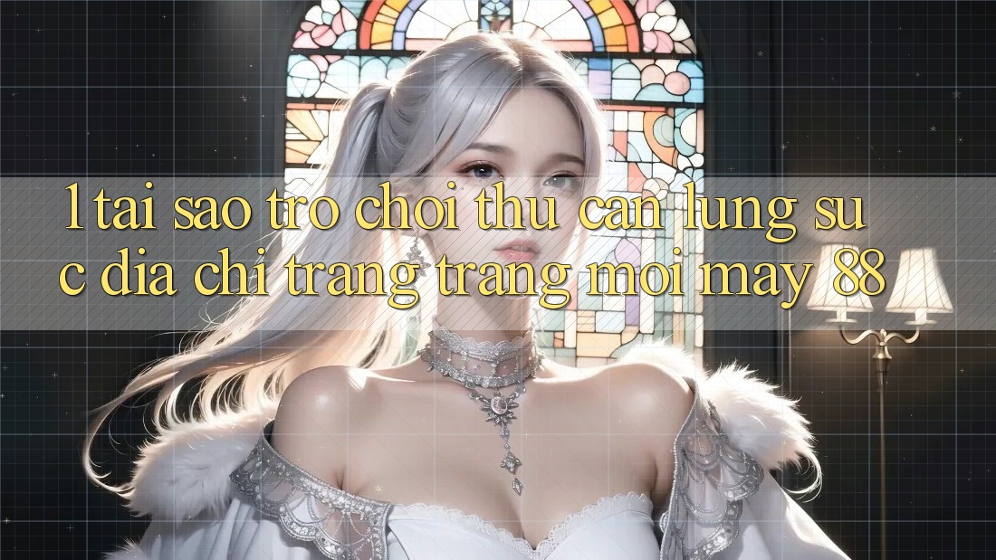 1. Tại Sao Trò chơi Thủ Cần Lùng sục “Địa chỉ trang Trang Mới May-88”?