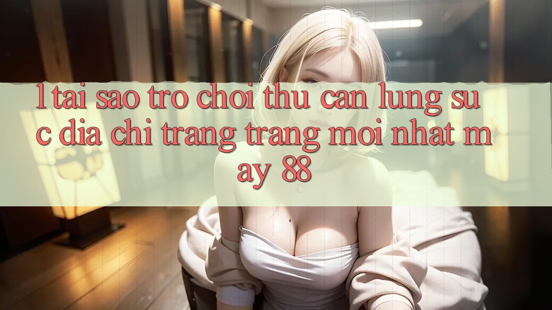 1. Tại Sao Trò chơi Thủ Cần Lùng sục “Địa chỉ trang Trang Mới nhất May-88”?