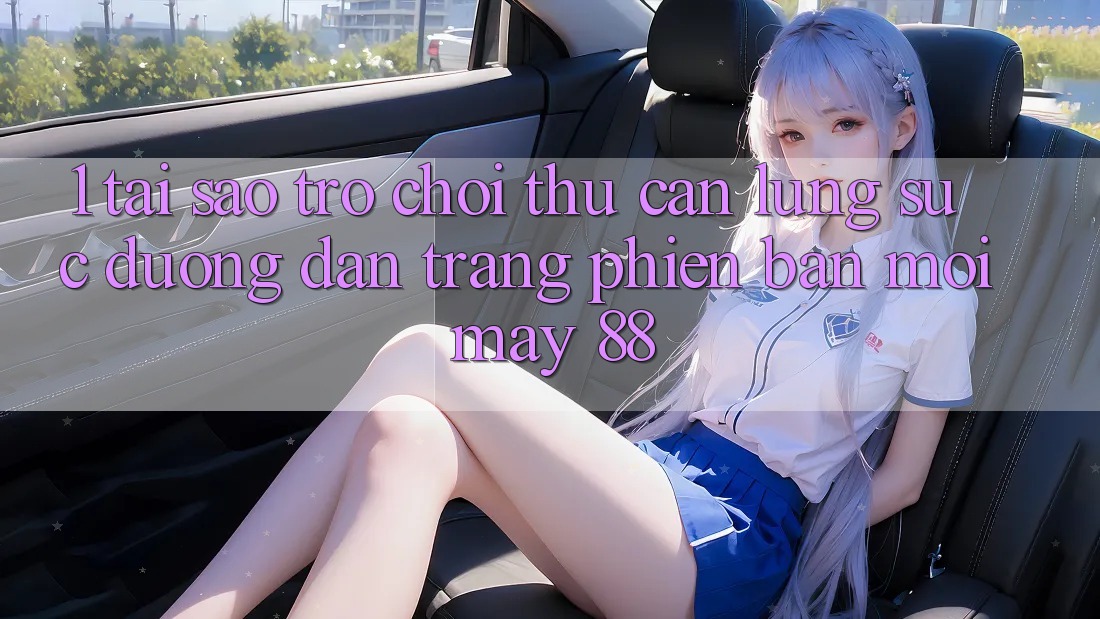 1. Tại Sao Trò chơi Thủ Cần Lùng sục “Đường dẫn Trang Phiên bản mới May-88”?