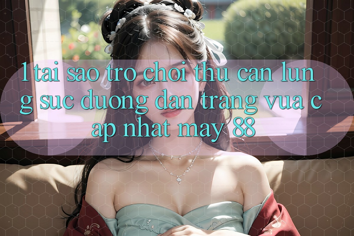 1. Tại Sao Trò chơi Thủ Cần Lùng sục “Đường dẫn Trang Vừa cập nhật May-88”?