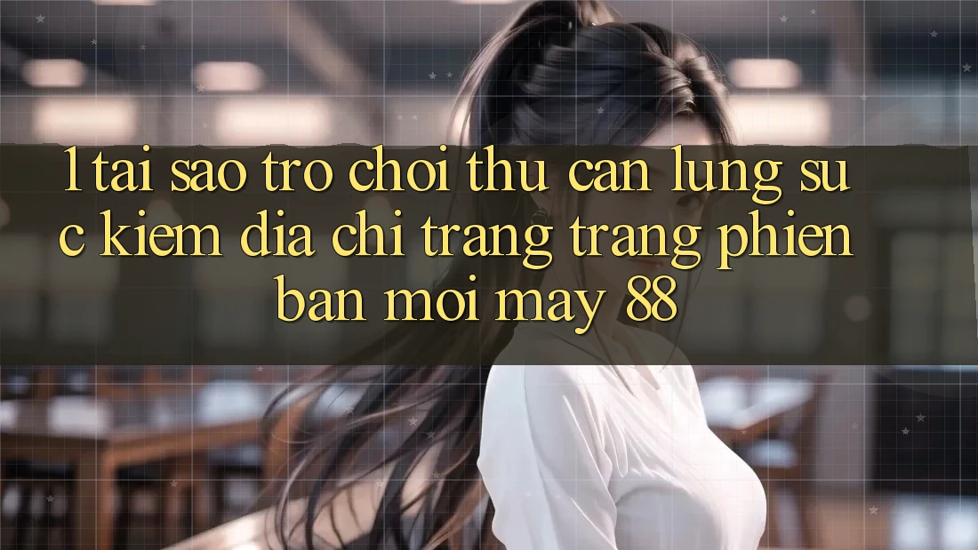 1. Tại Sao Trò chơi Thủ Cần Lùng sục Kiếm “Địa chỉ trang Trang Phiên bản mới May-88”? 1. Tại Sao Trò chơi Thủ Cần Lùng sục Kiếm “Địa chỉ trang Trang Phiên bản mới May-88”?