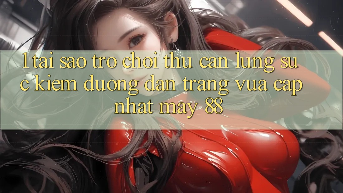 1. Tại Sao Trò chơi Thủ Cần Lùng sục Kiếm “Đường dẫn Trang Vừa cập nhật May-88”?