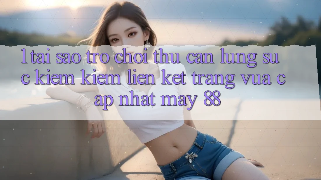 1. Tại Sao Trò chơi Thủ Cần Lùng sục kiếm Kiếm “Liên kết Trang Vừa cập nhật May-88”?