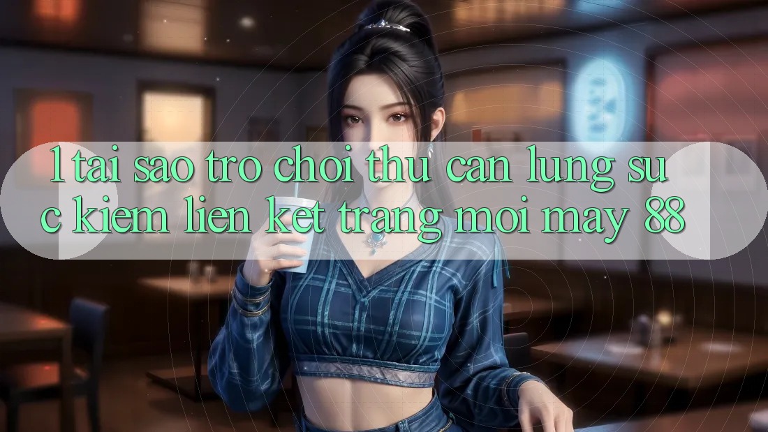 1. Tại Sao Trò chơi Thủ Cần Lùng sục Kiếm “Liên kết Trang Mới May-88”?