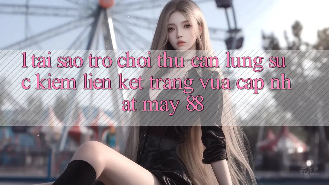 1. Tại Sao Trò chơi Thủ Cần Lùng sục Kiếm “Liên kết Trang Vừa cập nhật May-88”?