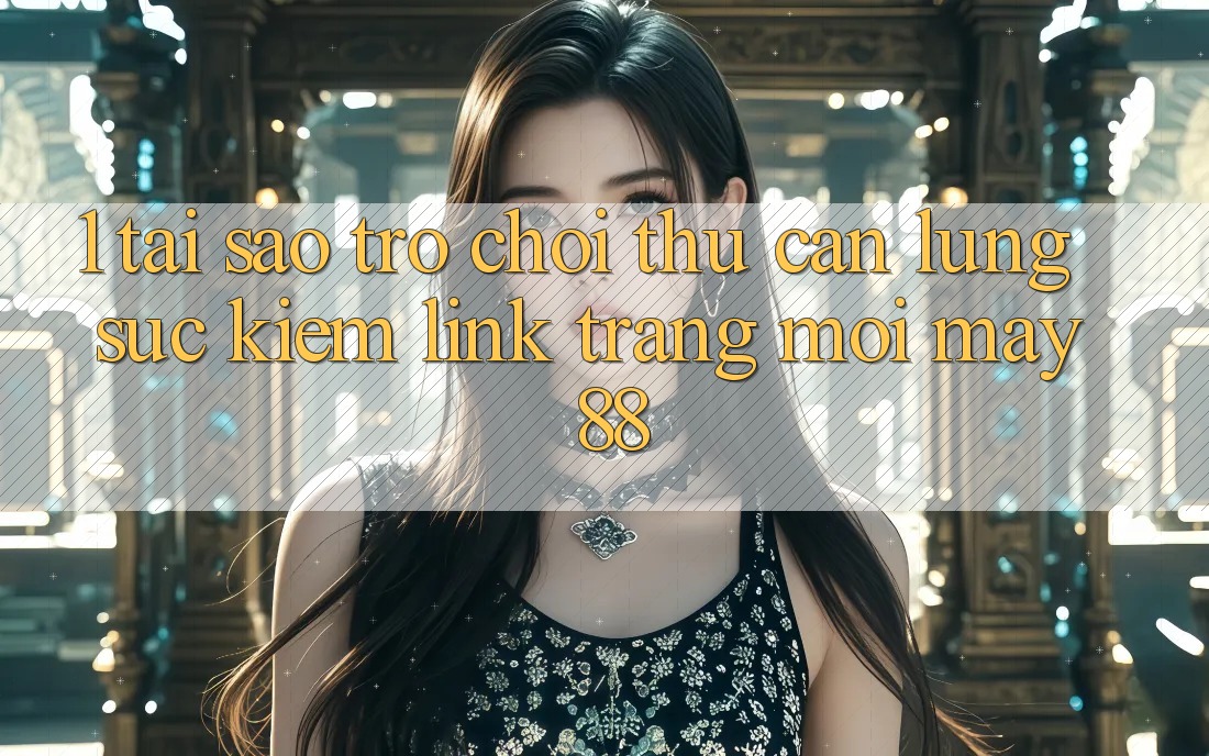 1. Tại Sao Trò chơi Thủ Cần Lùng sục Kiếm “Link Trang Mới May-88”? 1. Tại Sao Trò chơi Thủ Cần Lùng sục Kiếm “Link Trang Mới May-88”?
