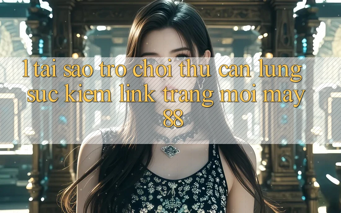 1. Tại Sao Trò chơi Thủ Cần Lùng sục Kiếm “Link Trang Mới May-88”?