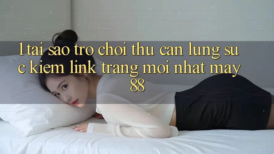 1. Tại Sao Trò chơi Thủ Cần Lùng sục Kiếm “Link Trang Mới nhất May-88”?