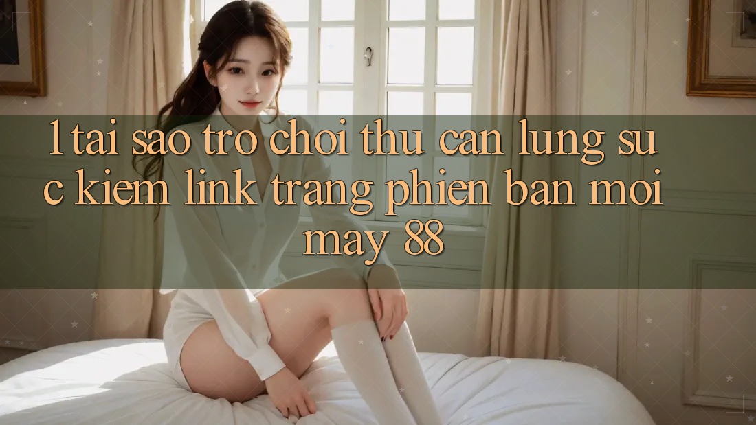1. Tại Sao Trò chơi Thủ Cần Lùng sục Kiếm “Link Trang Phiên bản mới May-88”? 1. Tại Sao Trò chơi Thủ Cần Lùng sục Kiếm “Link Trang Phiên bản mới May-88”?