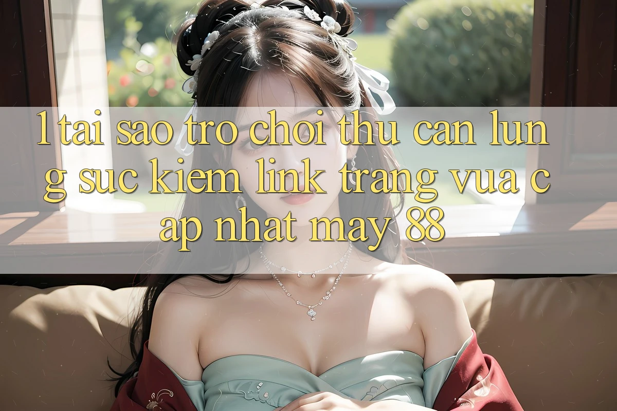 1. Tại Sao Trò chơi Thủ Cần Lùng sục Kiếm “Link Trang Vừa cập nhật May-88”?