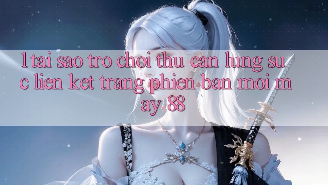 1. Tại Sao Trò chơi Thủ Cần Lùng sục “Liên kết Trang Phiên bản mới May-88”?