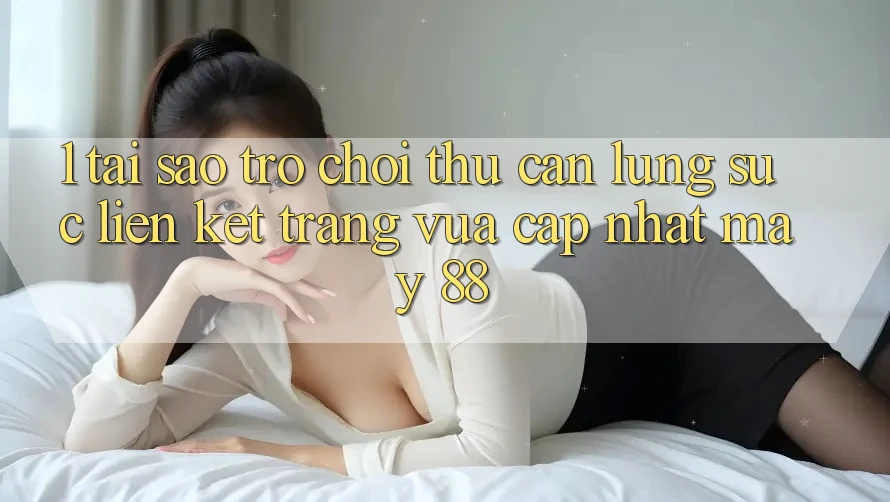 1. Tại Sao Trò chơi Thủ Cần Lùng sục “Liên kết Trang Vừa cập nhật May-88”?
