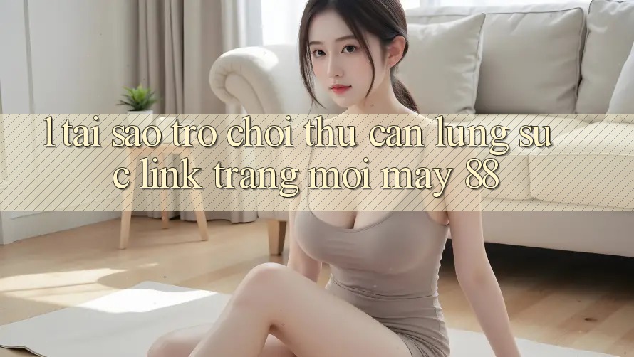 1. Tại Sao Trò chơi Thủ Cần Lùng sục “Link Trang Mới May-88”?