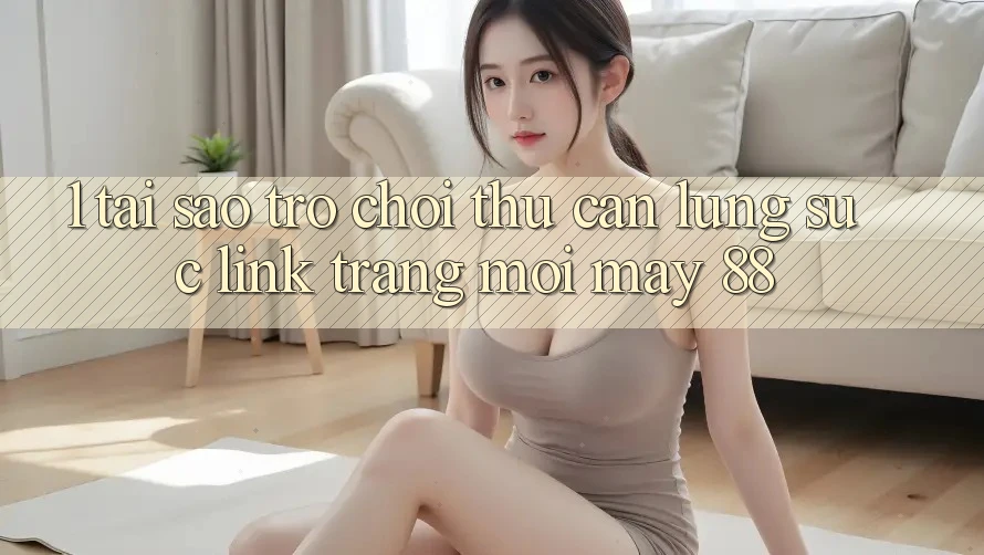 1. Tại Sao Trò chơi Thủ Cần Lùng sục “Link Trang Mới May-88”? 1. Tại Sao Trò chơi Thủ Cần Lùng sục “Link Trang Mới May-88”?
