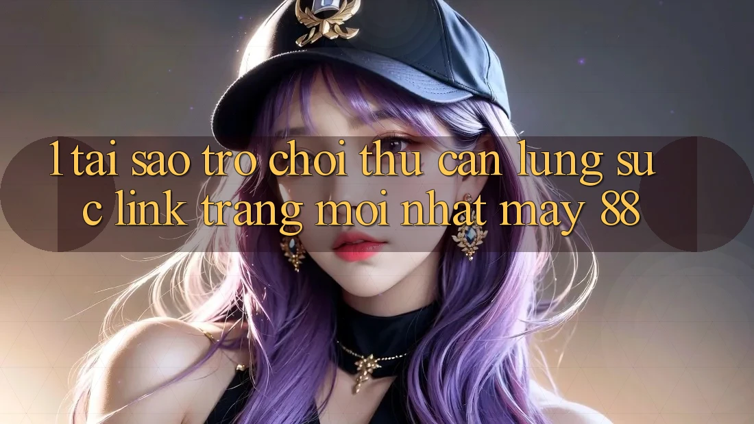 1. Tại Sao Trò chơi Thủ Cần Lùng sục “Link Trang Mới nhất May-88”?