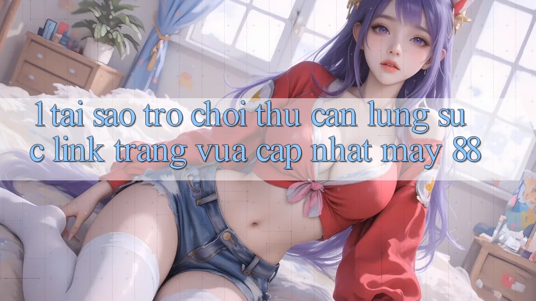 1. Tại Sao Trò chơi Thủ Cần Lùng sục “Link Trang Vừa cập nhật May-88”?