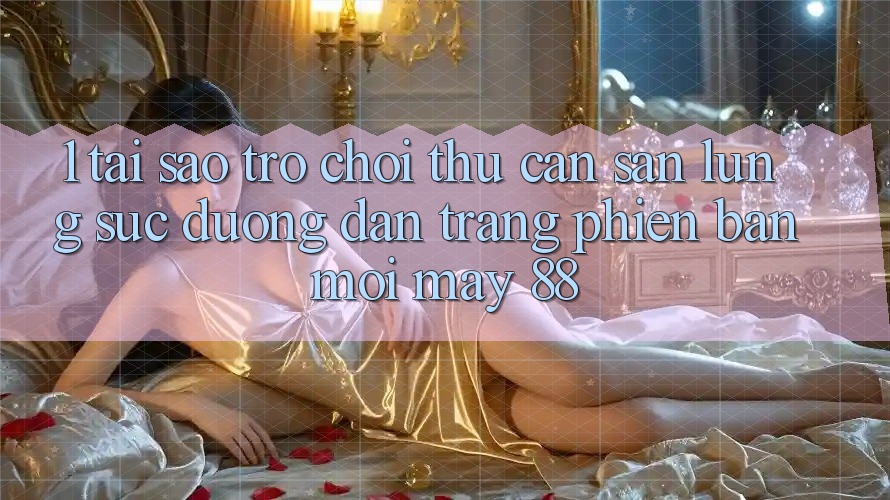 1. Tại Sao Trò chơi Thủ Cần Săn lùng sục “Đường dẫn Trang Phiên bản mới May-88”?