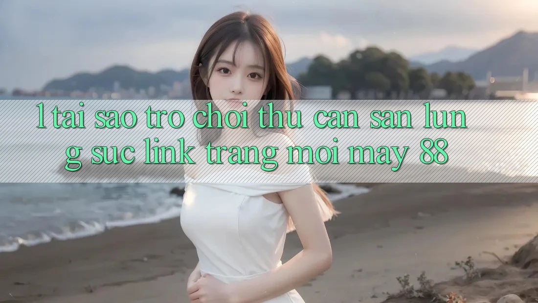 1. Tại Sao Trò chơi Thủ Cần Săn lùng sục “Link Trang Mới May-88”?