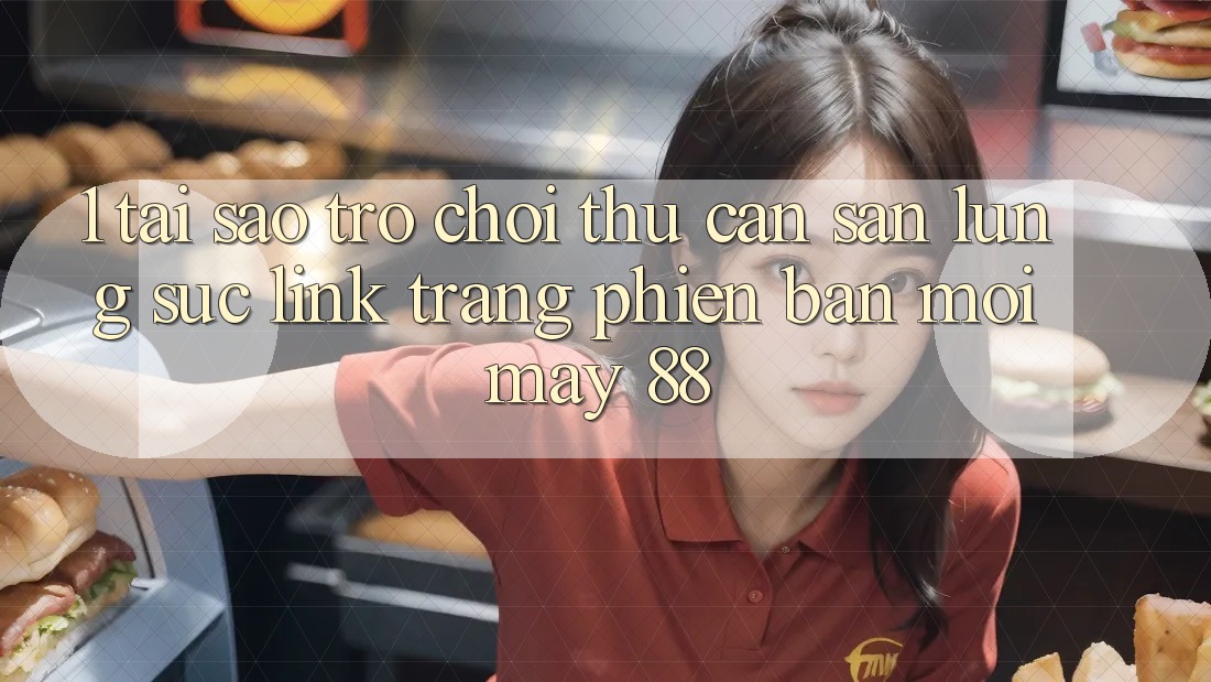 1. Tại Sao Trò chơi Thủ Cần Săn lùng sục “Link Trang Phiên bản mới May-88”?