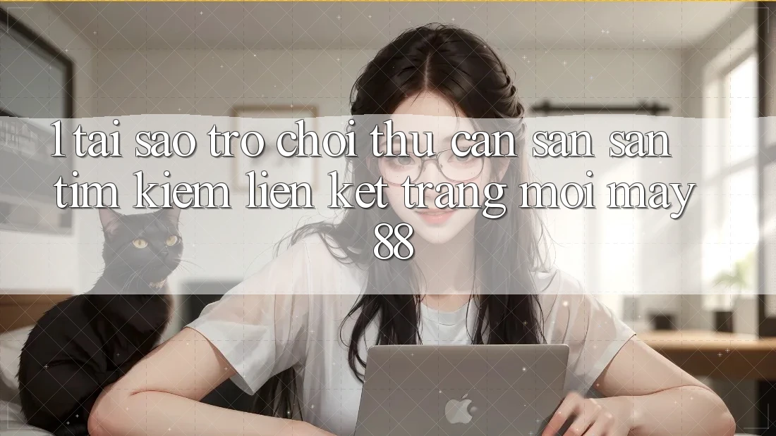 1. Tại Sao Trò chơi Thủ Cần Săn săn tìm Kiếm “Liên kết Trang Mới May-88”?
