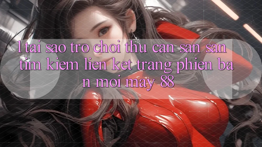 1. Tại Sao Trò chơi Thủ Cần Săn săn tìm Kiếm “Liên kết Trang Phiên bản mới May-88”?