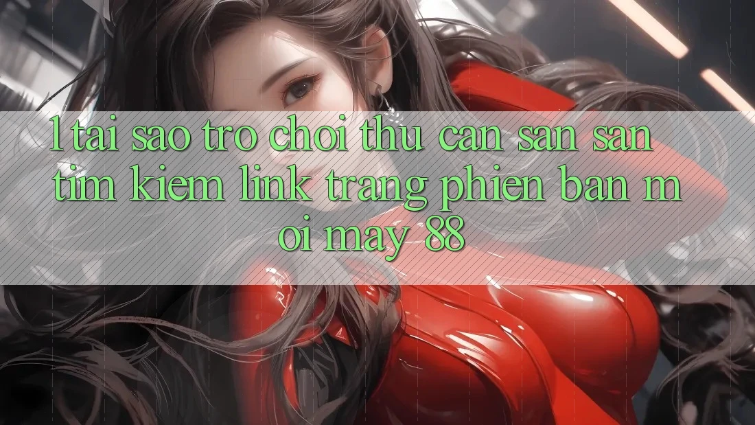 1. Tại Sao Trò chơi Thủ Cần Săn săn tìm Kiếm “Link Trang Phiên bản mới May-88”?