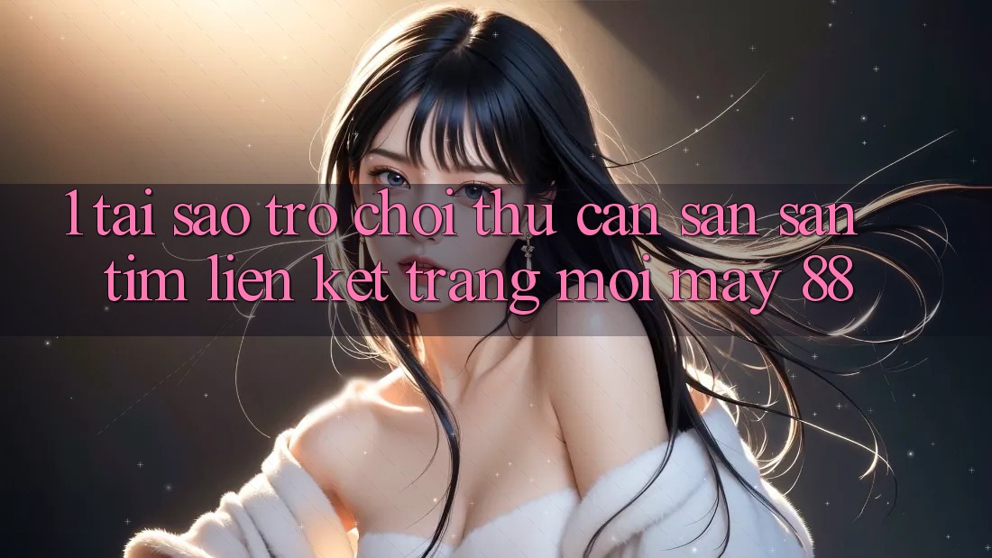 1. Tại Sao Trò chơi Thủ Cần Săn săn tìm “Liên kết Trang Mới May-88”? 1. Tại Sao Trò chơi Thủ Cần Săn săn tìm “Liên kết Trang Mới May-88”?