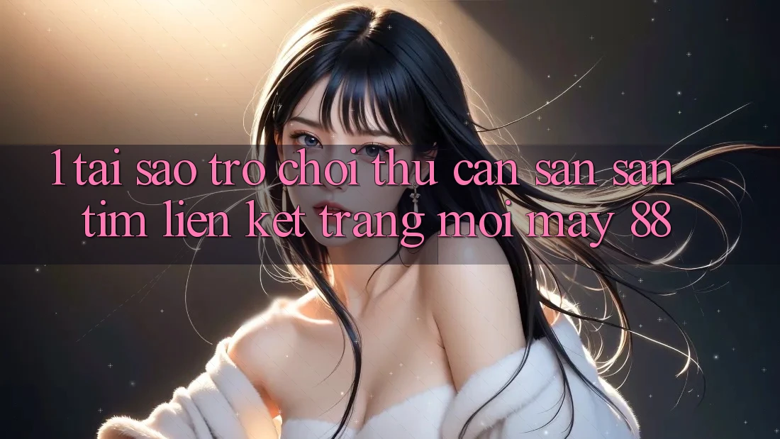 1. Tại Sao Trò chơi Thủ Cần Săn săn tìm “Liên kết Trang Mới May-88”?