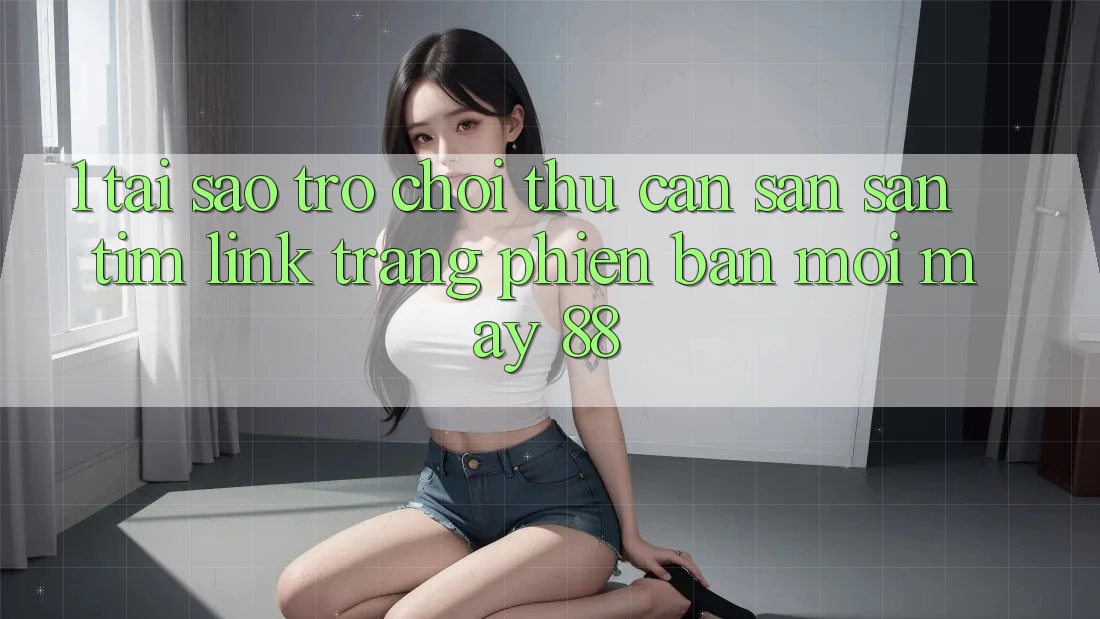 1. Tại Sao Trò chơi Thủ Cần Săn săn tìm “Link Trang Phiên bản mới May-88”?