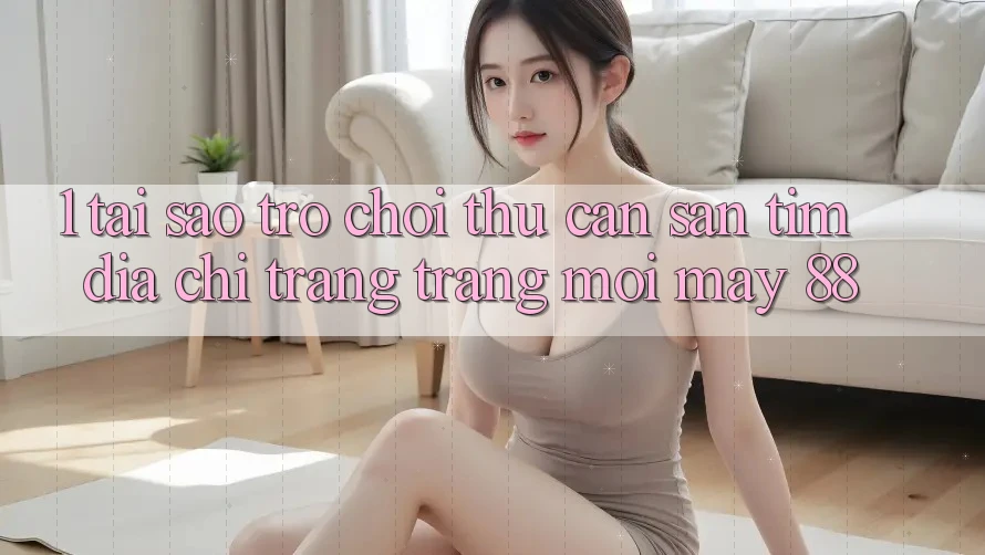 1. Tại Sao Trò chơi Thủ Cần Săn tìm “Địa chỉ trang Trang Mới May-88”?