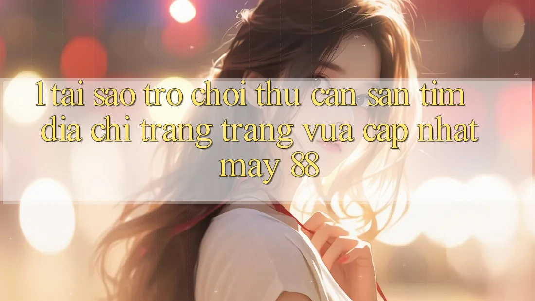1. Tại Sao Trò chơi Thủ Cần Săn tìm “Địa chỉ trang Trang Vừa cập nhật May-88”?