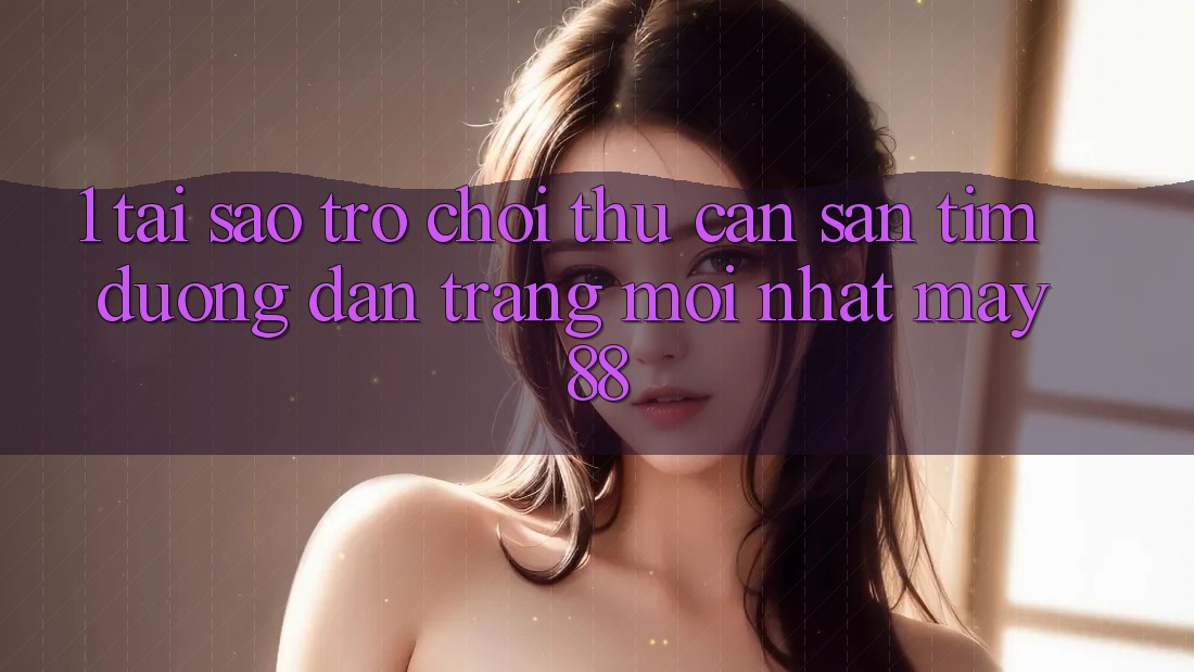 1. Tại Sao Trò chơi Thủ Cần Săn tìm “Đường dẫn Trang Mới nhất May-88”? 1. Tại Sao Trò chơi Thủ Cần Săn tìm “Đường dẫn Trang Mới nhất May-88”?