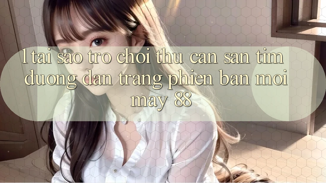 1. Tại Sao Trò chơi Thủ Cần Săn tìm “Đường dẫn Trang Phiên bản mới May-88”? 1. Tại Sao Trò chơi Thủ Cần Săn tìm “Đường dẫn Trang Phiên bản mới May-88”?