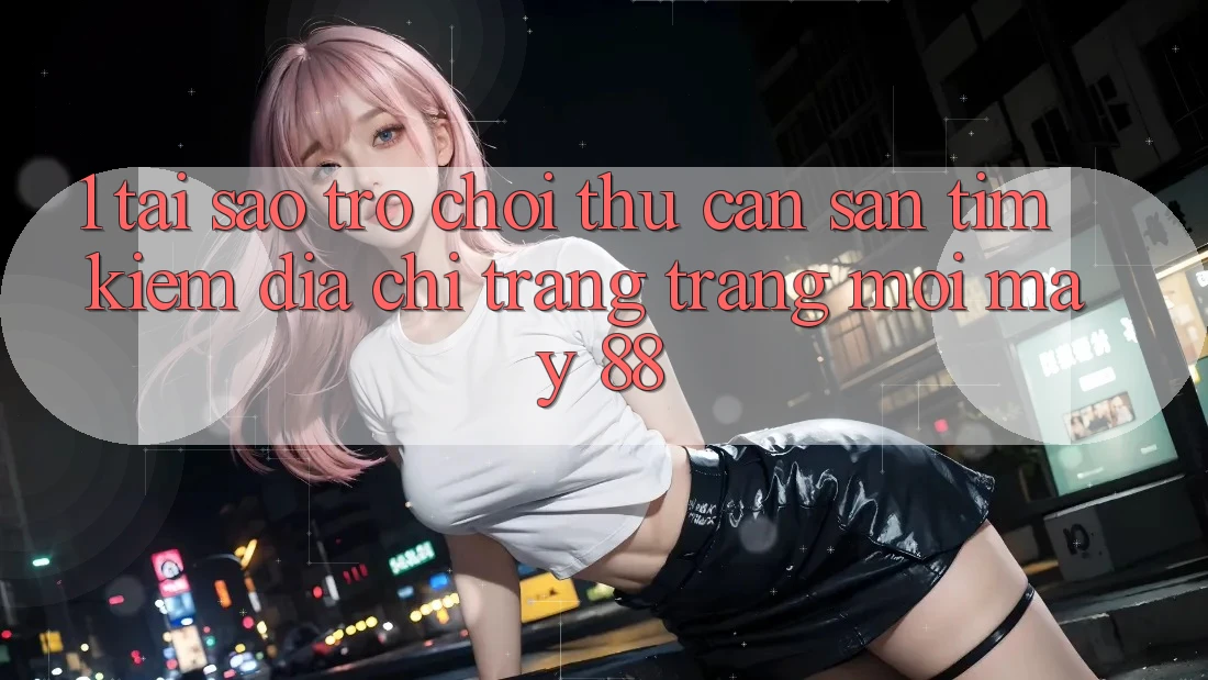 1. Tại Sao Trò chơi Thủ Cần Săn tìm Kiếm “Địa chỉ trang Trang Mới May-88”? 1. Tại Sao Trò chơi Thủ Cần Săn tìm Kiếm “Địa chỉ trang Trang Mới May-88”?