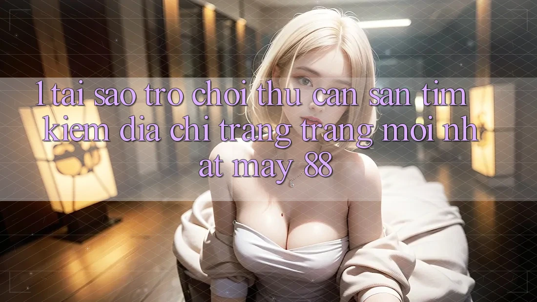 1. Tại Sao Trò chơi Thủ Cần Săn tìm Kiếm “Địa chỉ trang Trang Mới nhất May-88”? 1. Tại Sao Trò chơi Thủ Cần Săn tìm Kiếm “Địa chỉ trang Trang Mới nhất May-88”?
