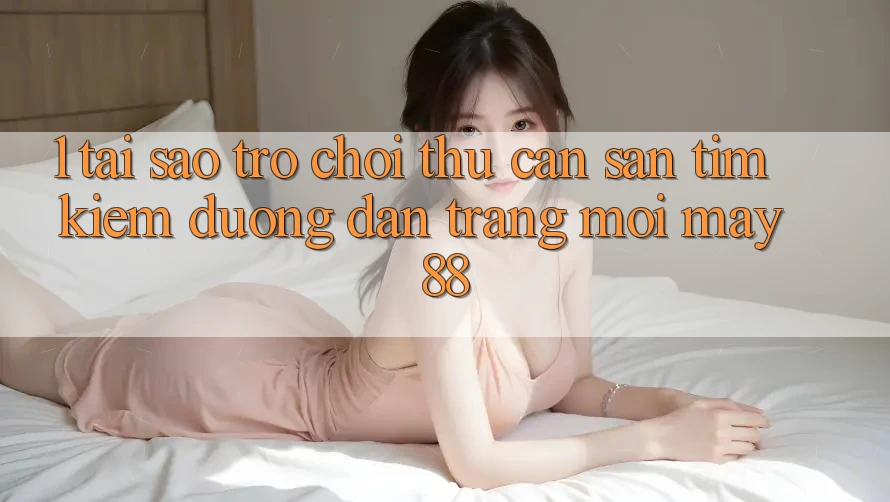 1. Tại Sao Trò chơi Thủ Cần Săn tìm Kiếm “Đường dẫn Trang Mới May-88”? 1. Tại Sao Trò chơi Thủ Cần Săn tìm Kiếm “Đường dẫn Trang Mới May-88”?