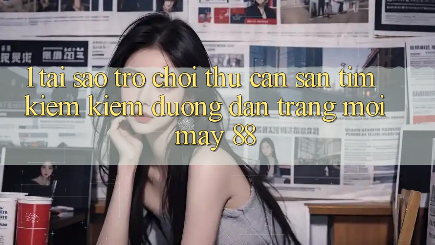 1. Tại Sao Trò chơi Thủ Cần Săn tìm kiếm Kiếm “Đường dẫn Trang Mới May-88”? 1. Tại Sao Trò chơi Thủ Cần Săn tìm kiếm Kiếm “Đường dẫn Trang Mới May-88”?