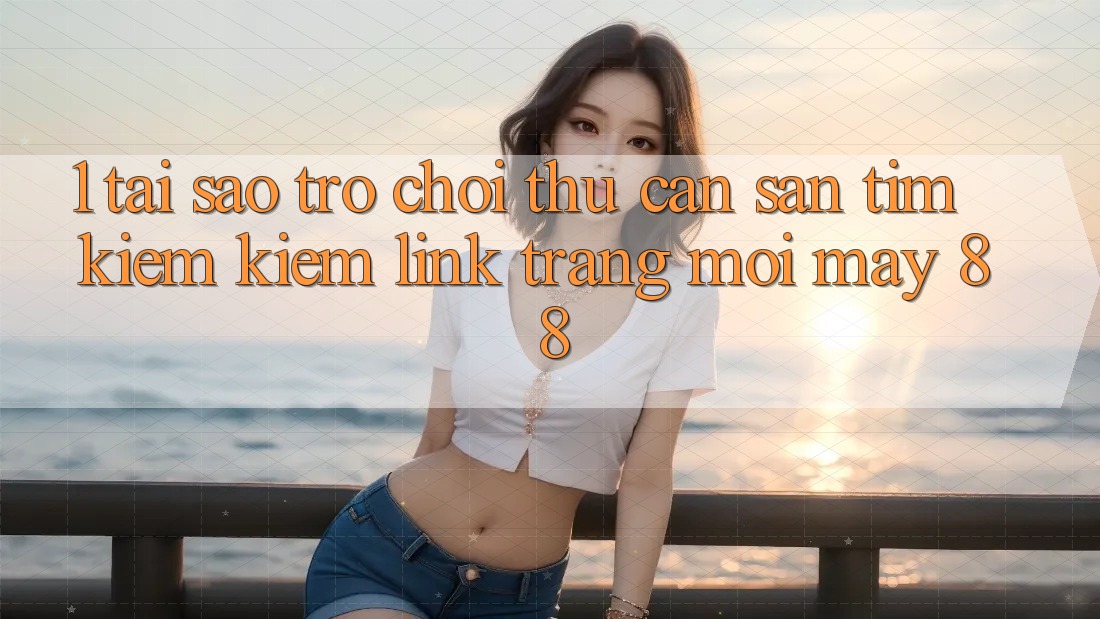 1. Tại Sao Trò chơi Thủ Cần Săn tìm kiếm Kiếm “Link Trang Mới May-88”?