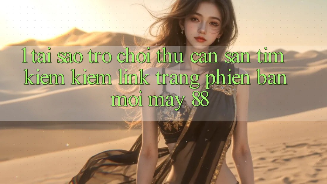 1. Tại Sao Trò chơi Thủ Cần Săn tìm kiếm Kiếm “Link Trang Phiên bản mới May-88”?