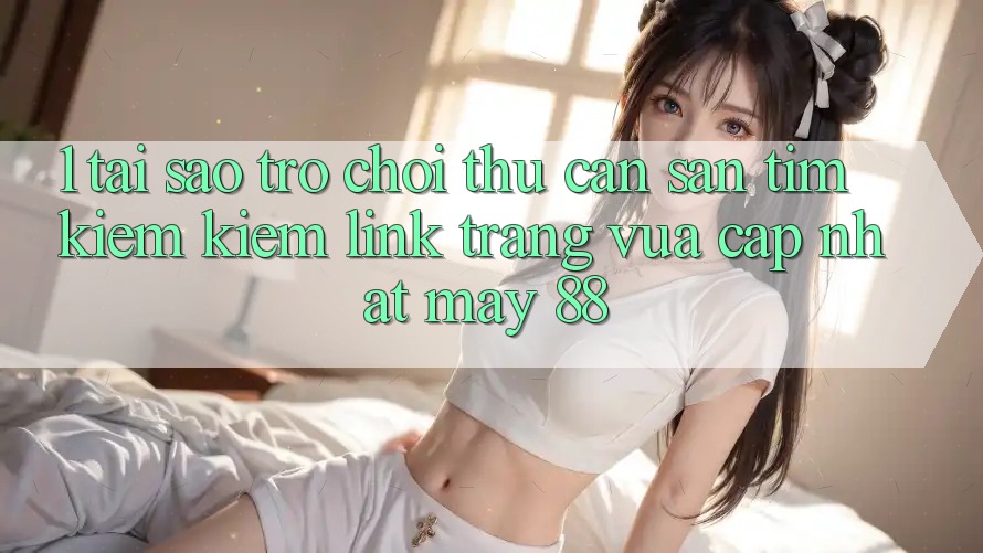 1. Tại Sao Trò chơi Thủ Cần Săn tìm kiếm Kiếm “Link Trang Vừa cập nhật May-88”?