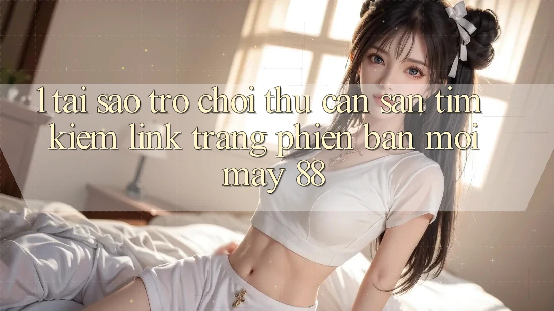 1. Tại Sao Trò chơi Thủ Cần Săn tìm Kiếm “Link Trang Phiên bản mới May-88”? 1. Tại Sao Trò chơi Thủ Cần Săn tìm Kiếm “Link Trang Phiên bản mới May-88”?