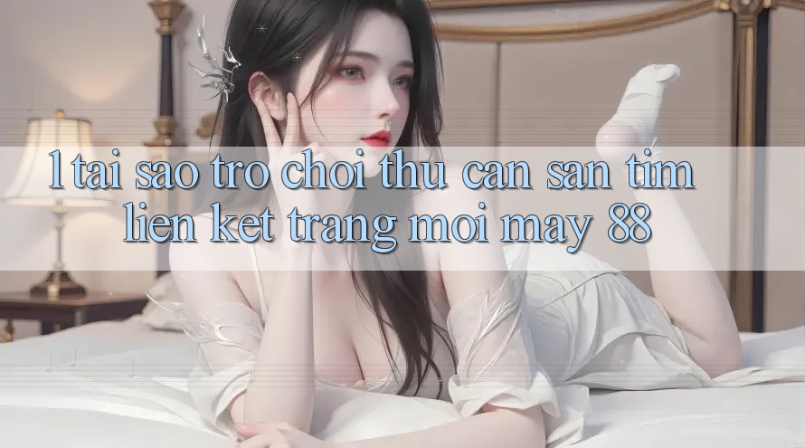 1. Tại Sao Trò chơi Thủ Cần Săn tìm “Liên kết Trang Mới May-88”?