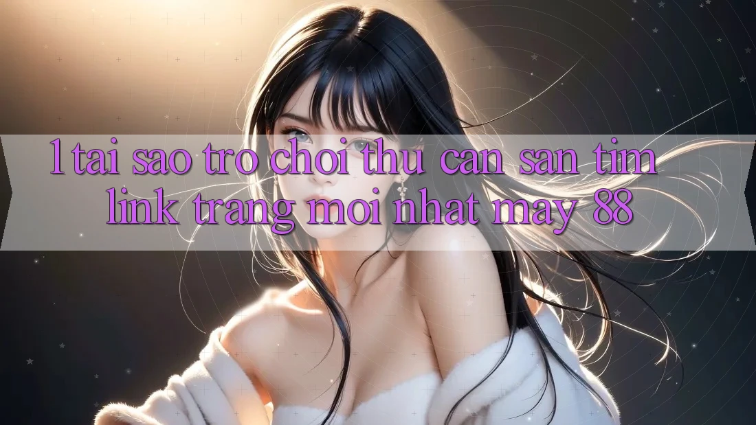 1. Tại Sao Trò chơi Thủ Cần Săn tìm “Link Trang Mới nhất May-88”? 1. Tại Sao Trò chơi Thủ Cần Săn tìm “Link Trang Mới nhất May-88”?