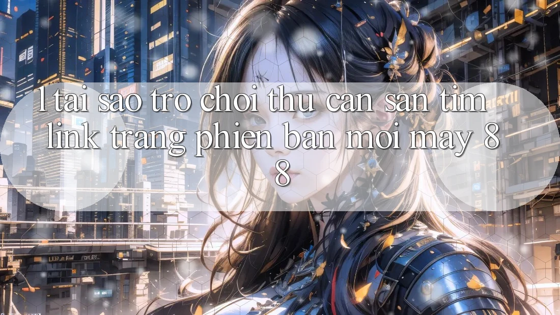 1. Tại Sao Trò chơi Thủ Cần Săn tìm “Link Trang Phiên bản mới May-88”?