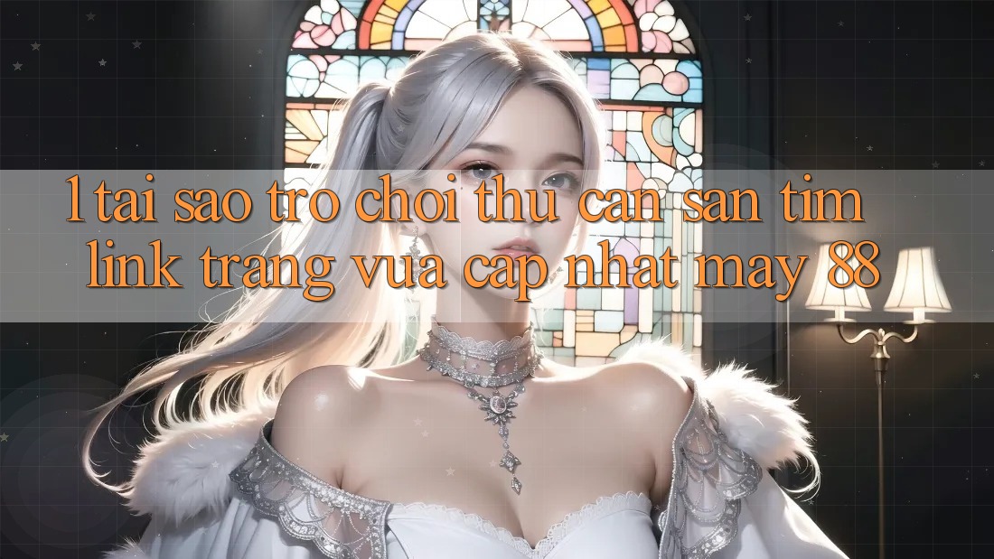 1. Tại Sao Trò chơi Thủ Cần Săn tìm “Link Trang Vừa cập nhật May-88”? 1. Tại Sao Trò chơi Thủ Cần Săn tìm “Link Trang Vừa cập nhật May-88”?