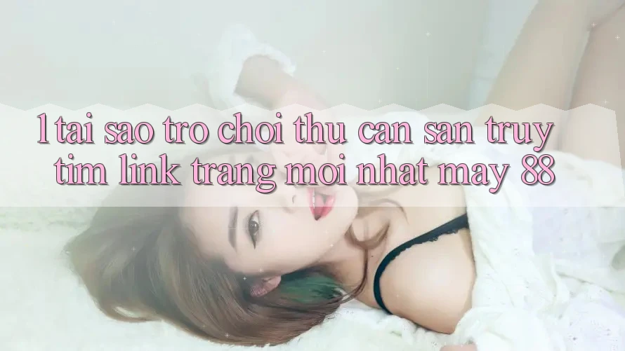 1. Tại Sao Trò chơi Thủ Cần Săn truy tìm “Link Trang Mới nhất May-88”?
