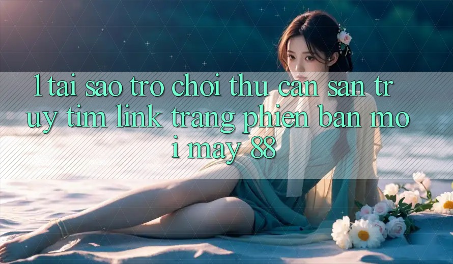 1. Tại Sao Trò chơi Thủ Cần Săn truy tìm “Link Trang Phiên bản mới May-88”? 1. Tại Sao Trò chơi Thủ Cần Săn truy tìm “Link Trang Phiên bản mới May-88”?