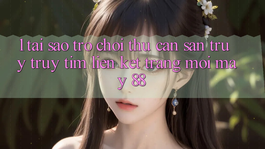 1. Tại Sao Trò chơi Thủ Cần Săn truy truy tìm “Liên kết Trang Mới May-88”?