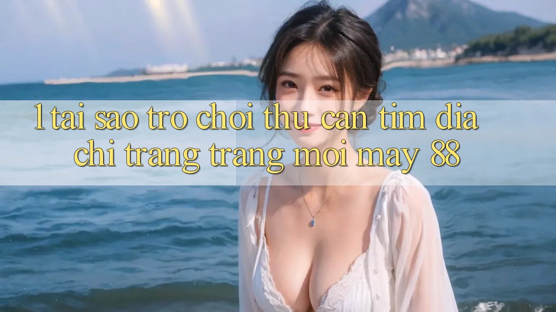 1. Tại Sao Trò chơi Thủ Cần Tìm “Địa chỉ trang Trang Mới May-88”?